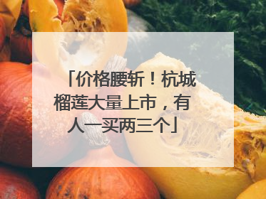 价格腰斩！杭城榴莲大量上市，有人一买两三个