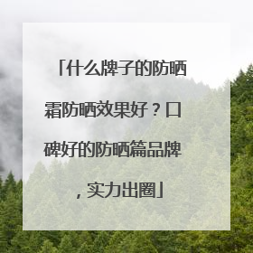 什么牌子的防晒霜防晒效果好？口碑好的防晒篇品牌，实力出圈