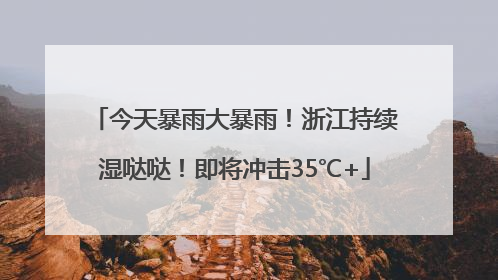今天暴雨大暴雨！浙江持续湿哒哒！即将冲击35℃+