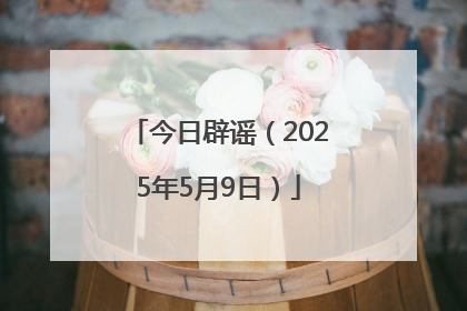 今日辟谣（2025年5月9日）