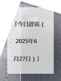 今日辟谣（2025年6月27日）