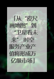 从“皮尺画地图”到“卫星看未来” 时空服务产业产值将形成万亿级市场