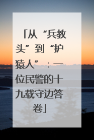 从“兵教头”到“护猿人”：一位民警的十九载守边答卷