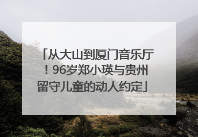 从大山到厦门音乐厅！96岁郑小瑛与贵州留守儿童的动人约定