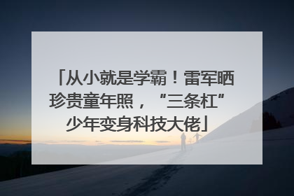 从小就是学霸！雷军晒珍贵童年照，“三条杠”少年变身科技大佬