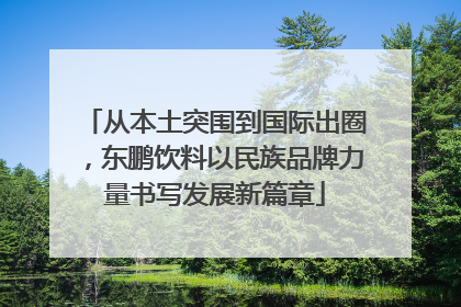 从本土突围到国际出圈，东鹏饮料以民族品牌力量书写发展新篇章