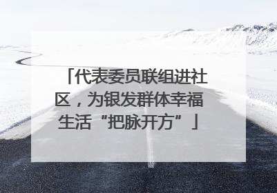 代表委员联组进社区，为银发群体幸福生活“把脉开方”
