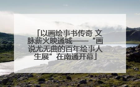 以画绘事书传奇 文脉薪火映通城——“画说尤无曲的百年绘事人生展”在南通开幕