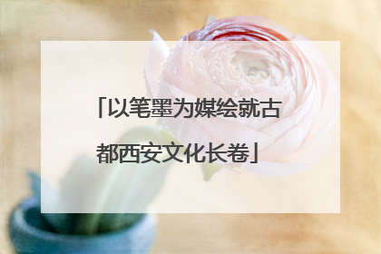 以笔墨为媒绘就古都西安文化长卷