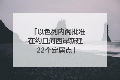 以色列内阁批准在约旦河西岸新建22个定居点