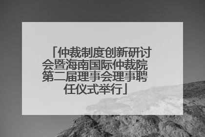 仲裁制度创新研讨会暨海南国际仲裁院第二届理事会理事聘任仪式举行