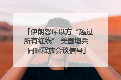 伊朗怒斥以方“越过所有红线” 美国增兵同时释放会谈信号