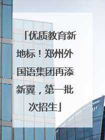 优质教育新地标！郑州外国语集团再添新翼，第一批次招生