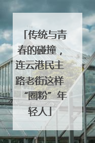 传统与青春的碰撞，连云港民主路老街这样“圈粉”年轻人