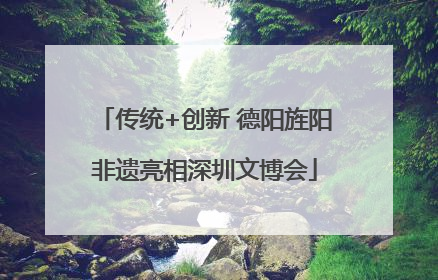 传统+创新 德阳旌阳非遗亮相深圳文博会