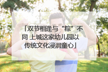 双节相逢与“粽”不同 上城这家幼儿园以传统文化浸润童心