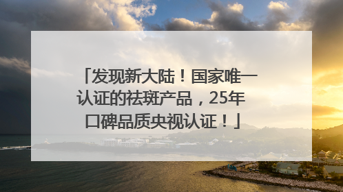 发现新大陆！国家唯一认证的祛斑产品，25年口碑品质央视认证！