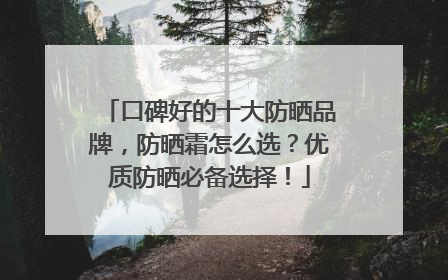 口碑好的十大防晒品牌，防晒霜怎么选？优质防晒必备选择！