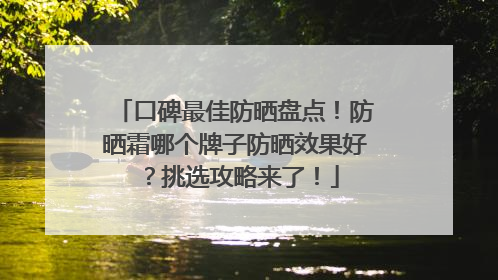 口碑最佳防晒盘点！防晒霜哪个牌子防晒效果好？挑选攻略来了！