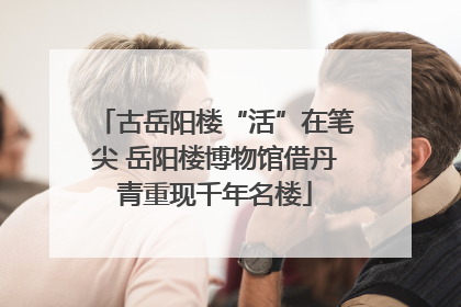 古岳阳楼“活”在笔尖 岳阳楼博物馆借丹青重现千年名楼
