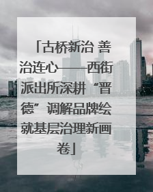 古桥新治 善治连心——西街派出所深耕“晋德”调解品牌绘就基层治理新画卷