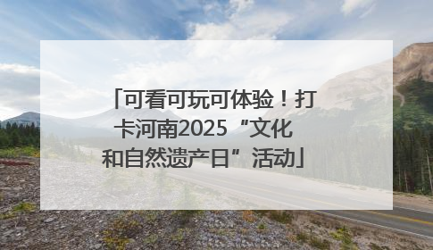 可看可玩可体验！打卡河南2025“文化和自然遗产日”活动