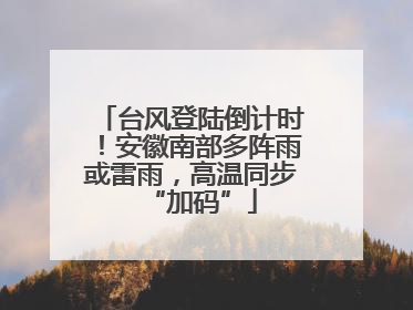 台风登陆倒计时！安徽南部多阵雨或雷雨，高温同步“加码”