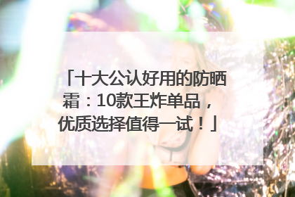 十大公认好用的防晒霜：10款王炸单品，优质选择值得一试！