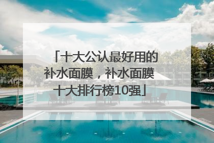 十大公认最好用的补水面膜，补水面膜十大排行榜10强