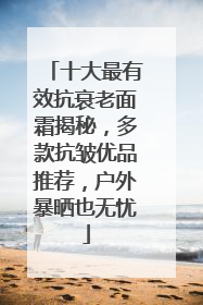 十大最有效抗衰老面霜揭秘，多款抗皱优品推荐，户外暴晒也无忧