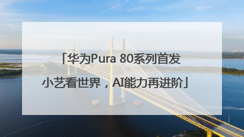 华为Pura 80系列首发小艺看世界，AI能力再进阶