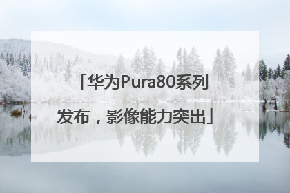 华为Pura80系列发布，影像能力突出