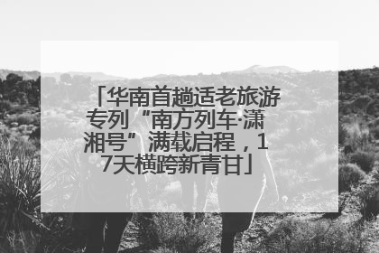 华南首趟适老旅游专列“南方列车·潇湘号”满载启程，17天横跨新青甘