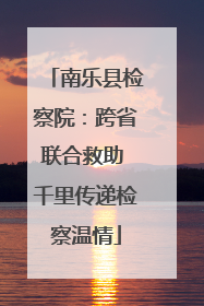 南乐县检察院：跨省联合救助 千里传递检察温情