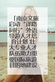 南京文旅启动“译路同行”外语导游人才培育计划 壮大专业人才队伍助力重要国际旅游目的地建设