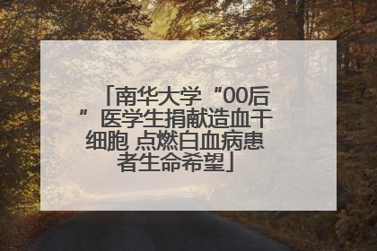 南华大学“00后”医学生捐献造血干细胞 点燃白血病患者生命希望
