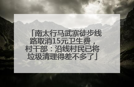 南太行马武寨徒步线路取消15元卫生费，村干部：沿线村民已将垃圾清理得差不多了