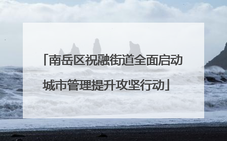 南岳区祝融街道全面启动城市管理提升攻坚行动