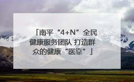 南平“4+N”全民健康服务团队 打造群众的健康“医靠”