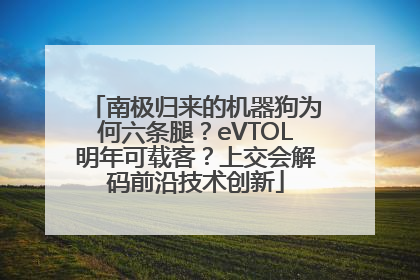 南极归来的机器狗为何六条腿？eVTOL明年可载客？上交会解码前沿技术创新