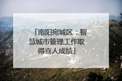 南阳宛城区：智慧城市管理工作取得喜人成绩
