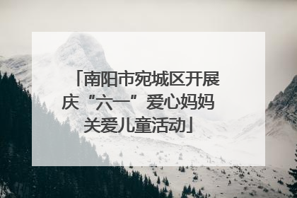 南阳市宛城区开展庆“六一”爱心妈妈关爱儿童活动