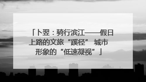 卜翌：骑行滨江——假日上路的文旅“蹊径” 城市形象的“低速凝视”