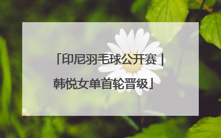 印尼羽毛球公开赛｜韩悦女单首轮晋级