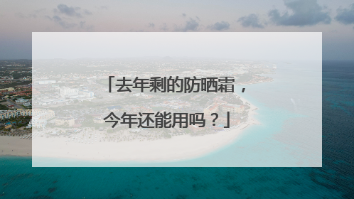 去年剩的防晒霜，今年还能用吗？