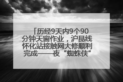 历经9天内9个90分钟天窗作业，沪昆线怀化站接触网大修顺利完成——夜“蜘蛛侠”，与时间赛跑