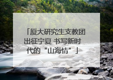 厦大研究生支教团出征宁夏 书写新时代的“山海情”