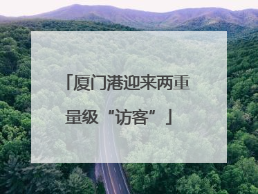 厦门港迎来两重量级“访客”