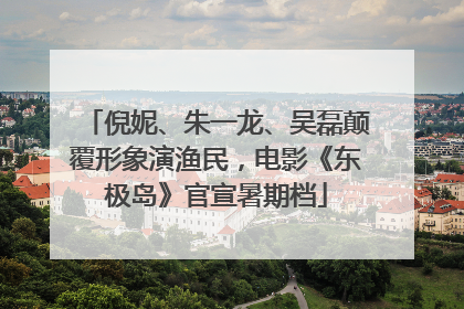 倪妮、朱一龙、吴磊颠覆形象演渔民，电影《东极岛》官宣暑期档