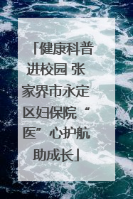 健康科普进校园 张家界市永定区妇保院“医”心护航助成长